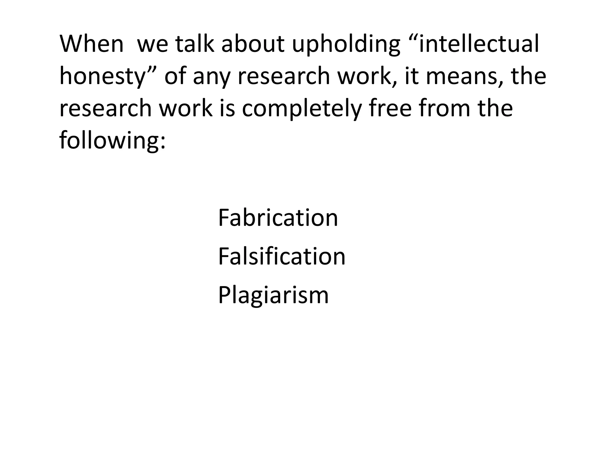 When we talk about upholding “intellectual
honesty” of any research work, it means, the
research work is completely free from the
following:
Fabrication
Falsification
Plagiarism
 