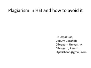 Plagiarism in HEI and how to avoid it
Dr. Utpal Das,
Deputy Librarian
Dibrugarh University,
Dibrugarh, Assam
utpalishaan@gmail.com
 