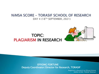 EFFIONG FORTUNE
Deputy Coordinator/Director for Research, TORASIF
TOPIC:
PLAGIARISM IN RESEARCH
Plagiarism in Research by Effiong Fortune
(NiMSA SCORE-TORASIF Webinar)
 