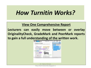 How Turnitin Works?
View One Comprehensive Report
Lecturers can easily move between or overlay
OriginalityCheck, GradeMark and PeerMark reports
to gain a full understanding of the written work.
Dr. Tabrez Ahmad,
http://technolexindia.blogspot.in
 
