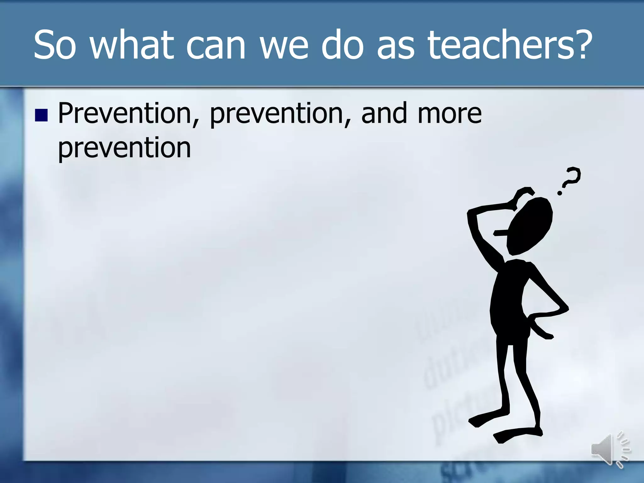 So what can we do as teachers?
   Prevention, prevention, and more
    prevention
 