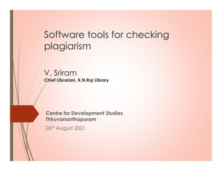 Software tools for checking
plagiarism
V. Sriram
Chief Librarian, K.N.Raj Library
Centre for Development Studies
Thiruvananthapuram
26th August 2021
 