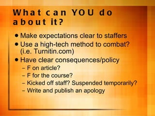 What can YOU do about it? Make expectations clear to staffers Use a high-tech method to combat? (i.e. Turnitin.com) Have clear consequences/policy F on article? F for the course? Kicked off staff? Suspended temporarily? Write and publish an apology 