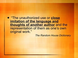 “ The unauthorized use or  close imitation of the language and thoughts of another author  and the representation of them as one’s own original work.” The Random House Dictionary 