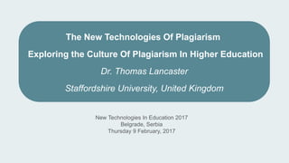 New Technologies In Education 2017
Belgrade, Serbia
Thursday 9 February, 2017
The New Technologies Of Plagiarism
Exploring the Culture Of Plagiarism In Higher Education
Dr. Thomas Lancaster
Staffordshire University, United Kingdom
 