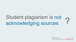 Student plagiarism is not
acknowledging sources ?
@DrLancaster
http://thomaslancaster.co.uk
 