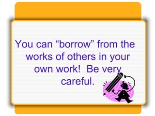 You can “borrow” from the
works of others in your
own work! Be very
careful.
 