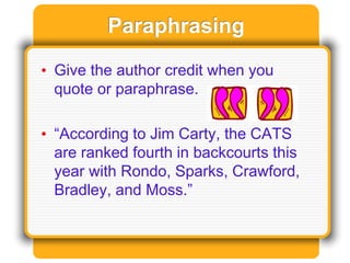 Paraphrasing
• Give the author credit when you
quote or paraphrase.
• “According to Jim Carty, the CATS
are ranked fourth in backcourts this
year with Rondo, Sparks, Crawford,
Bradley, and Moss.”
 