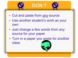 DON’T
• Cut and paste from any source
• Use another student’s work as your
own
• Just change a few words from any
source for your paper
• Turn in a paper you wrote for another
class
 