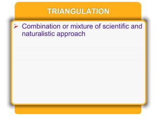 TRIANGULATION
 Combination or mixture of scientific and
naturalistic approach
 