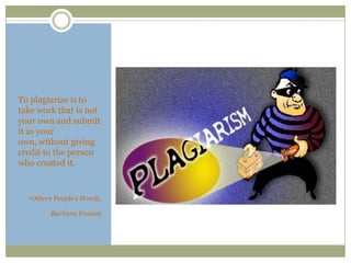 To plagiarize is to
take work that is not
your own and submit
it as your
own, without giving
credit to the person
who created it.


  -Others People’s Words,
         Barbara Francis
 