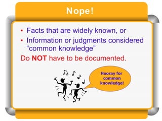 Nope!  Facts that are widely known, or Information or judgments considered “common knowledge”  Do  NOT  have to be documented. Hooray for  common knowledge! 