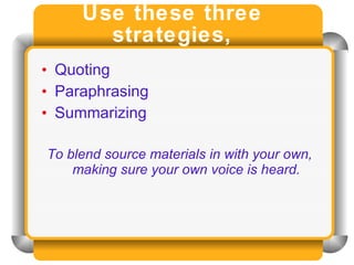 Use these three strategies, Quoting Paraphrasing  Summarizing To blend source materials in with your own, making sure your own voice is heard. 
