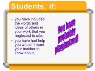Students, if: you have included the words and ideas of others in your work that you neglected to cite, you have had help you wouldn’t want your teacher to know about, You have  probably  plagiarized! 