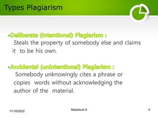 Types Plagiarism
5
Malarkodi S
Steals the property of somebody else and claims
it to be his own.
Somebody unknowingly cites a phrase or
copies words without acknowledging the
author of the material.
11/18/2022
 