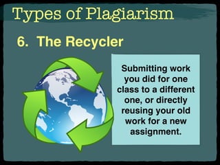 Types of Plagiarism
6. The Recycler
Submitting work
you did for one
class to a different
one, or directly
reusing your old
work for a new
assignment.
 