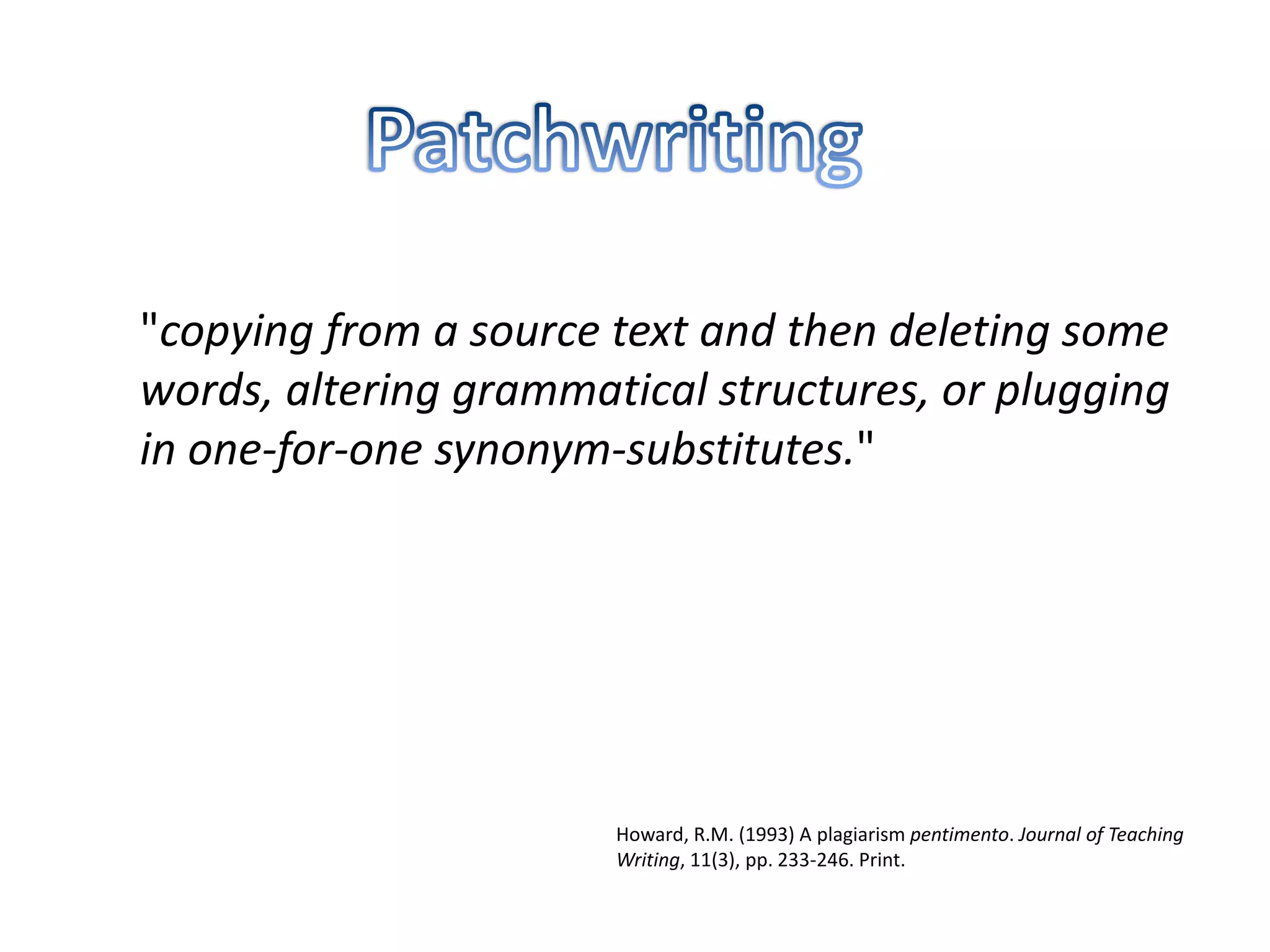 "copying from a source text and then deleting some words, altering grammatical structures, or plugging in one-for-one synonym-substitutes." 
Howard, R.M. (1993) A plagiarism pentimento. Journal of Teaching Writing, 11(3), pp. 233-246. Print.  