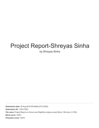 Project Report-Shreyas Sinha
by Shreyas Sinha
Submission date: 30-Aug-2019 09:54AM (UTC+0530)
Submission ID: 1165137561
File name: Project Report on Home Loan Eligibility Analysis using Python 19th.docx (1.07M)
Word count: 15007
Character count: 72872
 
