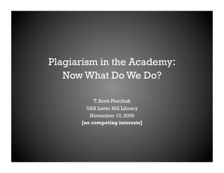 Plagiarism in the Academy:
   Now What Do We Do?

           T. Scott Plutchak
        UAB Lister Hill Library
         November 10, 2009
      [no competing interests]
 