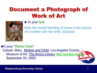 Shippensburg University Library9Document an ideaIn your text:Between 1968 and 1988, television coverage of presidential elections changed dramatically (Hallin 5).In your “Works Cited:”	Hallin, Daniel C.  “Sound Bite News: Television Coverage 	of Elections, 1968-1988.”  Journal of Communication 	42.2 (1992): 5-24.