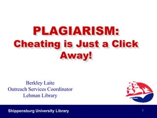 Shippensburg University Library 1 PLAGIARISM:Cheating is Just a Click Away! Berkley Laite Outreach Services Coordinator Lehman Library 