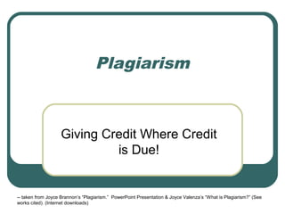 Plagiarism
Giving Credit Where Credit
is Due!
-- taken from Joyce Brannon’s “Plagiarism.” PowerPoint Presentation & Joyce Valenza’s “What is Plagiarism?” (See
works cited). (Internet downloads)
 