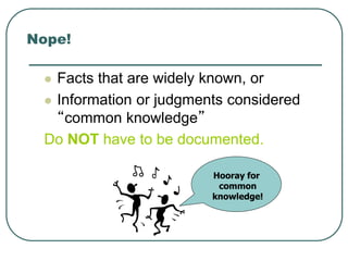 Nope!
 Facts that are widely known, or
 Information or judgments considered
“common knowledge”
Do NOT have to be documented.
Hooray for
common
knowledge!
 