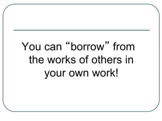 You can “borrow” from
the works of others in
your own work!
 