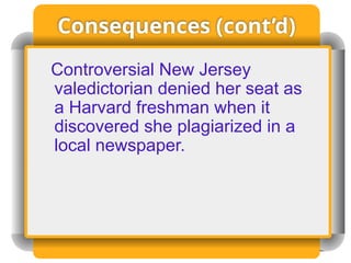 Consequences (cont’d)
Controversial New Jersey
valedictorian denied her seat as
a Harvard freshman when it
discovered she plagiarized in a
local newspaper.
 