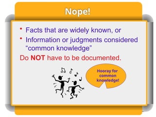 Nope!
• Facts that are widely known, or
• Information or judgments considered
“common knowledge”
Do NOT have to be documented.
Hooray for
common
knowledge!
 