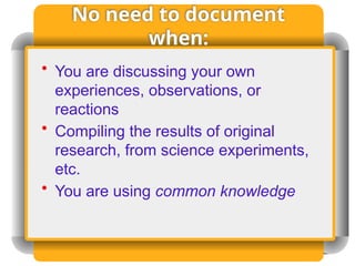 No need to document
when:
• You are discussing your own
experiences, observations, or
reactions
• Compiling the results of original
research, from science experiments,
etc.
• You are using common knowledge
 