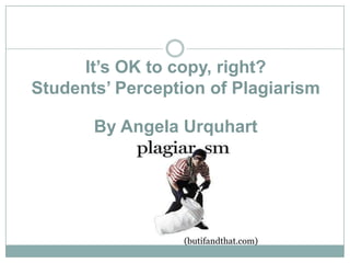 It’s OK to copy, right?
Students’ Perception of Plagiarism
By Angela Urquhart
(butifandthat.com)
 