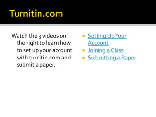 Watch the 3 videos on      Setting Up Your
 the right to learn how     Account
 to set up your account    Joining a Class
 with turnitin.com and     Submitting a Paper
 submit a paper.
 