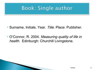  Surname,

Initials. Year. Title. Place: Publisher.

R. 2004. Measuring quality of life in
health. Edinburgh: Churchill Livingstone.

 O’Connor,

13/10/22

12

 
