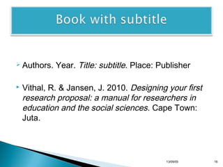  Authors.


Year. Title: subtitle. Place: Publisher

Vithal, R. & Jansen, J. 2010. Designing your first
research proposal: a manual for researchers in
education and the social sciences. Cape Town:
Juta.

13/10/22

16

 