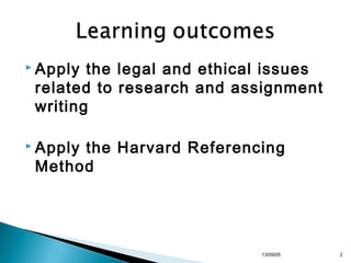  Apply

the legal and ethical issues
related to research and assignment
writing

 Apply

the Harvard Referencing
Method

13/10/22

2

 