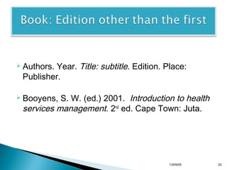 Year. Title: subtitle. Edition. Place:
Publisher.

 Authors.

S. W. (ed.) 2001. Introduction to health
services management. 2nd ed. Cape Town: Juta.

 Booyens,

13/10/22

20

 