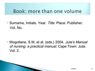  Surname,

Initials. Year. Title. Place: Publisher.

Vol. No.

S.M. et al. (eds.) 2004. Juta’s Manual
of nursing: a practical manual. Cape Town: Juta.
Vol. 2.

 Mogotlane,

13/10/22

21

 
