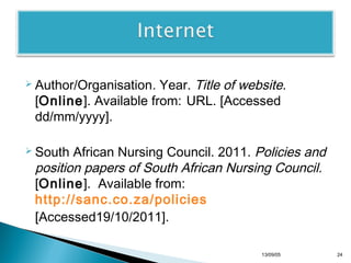  Author/Organisation.

Year. Title of website.
[Online]. Available from: URL. [Accessed
dd/mm/yyyy].
African Nursing Council. 2011. Policies and
position papers ofSouth African Nursing Council.
[Online]. Available from:
http://sanc.co.za/policies
[Accessed19/10/2011].

 South

13/10/22

24

 