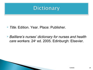  Title.

Edition. Year. Place: Publisher.

 Bailliere’s

nurses’ dictionary for nurses and health
care workers. 24th ed. 2005. Edinburgh: Elsevier.

13/10/22

29

 