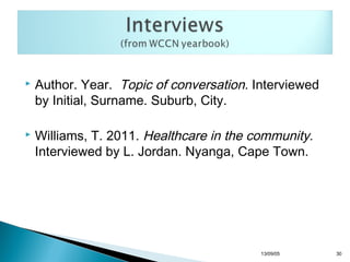 



Author. Year. Topic of conversation. Interviewed
by Initial, Surname. Suburb, City.
Williams, T. 2011. Healthcare in the community.
Interviewed by L. Jordan. Nyanga, Cape Town.

13/10/22

30

 