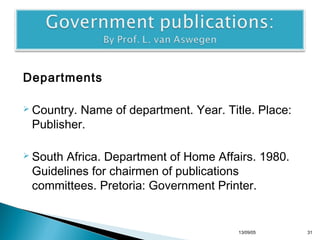 Departments
 Country.

Name of department. Year. Title. Place:
Publisher.

 South

Africa. Department of Home Affairs. 1980.
Guidelines for chairmen of publications
committees. Pretoria: Government Printer.

13/10/22

31

 
