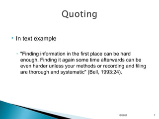 

In text example
◦ "Finding information in the first place can be hard
enough. Finding it again some time afterwards can be
even harder unless your methods or recording and filing
are thorough and systematic" (Bell, 1993:24).

13/10/22

7

 