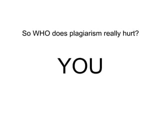 So WHO does plagiarism really hurt?

YOU

 