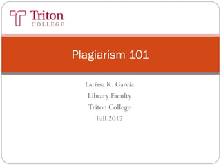 Plagiarism 101

  Larissa K. Garcia
   Library Faculty
   Triton College
      Fall 2012
 
