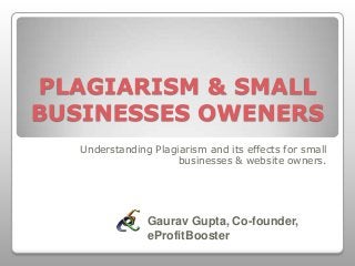 PLAGIARISM & SMALL
BUSINESSES OWENERS
Understanding Plagiarism and its effects for small
businesses & website owners.
Gaurav Gupta, Co-founder,
eProfitBooster
 