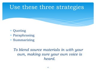 Quoting
Paraphrasing
Summarizing
To blend source materials in with your
own, making sure your own voice is
heard.
17
Use these three strategies
 