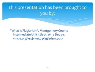 “What is Plagiarism”. Montgomery County
Intermediate Unit 3 Sept. 03 2 Dec 04.
<mciu.org/~spjvweb/ plagiarism.ppt>
23
This presentation has been brought to
you by:
 