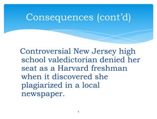 Controversial New Jersey high
school valedictorian denied her
seat as a Harvard freshman
when it discovered she
plagiarized in a local
newspaper.
6
Consequences (cont’d)
 