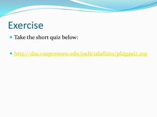 Exercise
 Take the short quiz below:


 http://dsa.csupomona.edu/judicialaffairs/plagquiz.asp
 